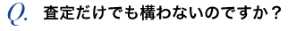 査定だけでも構わないのですか