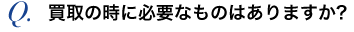 買取の時に必要なものはありますか？